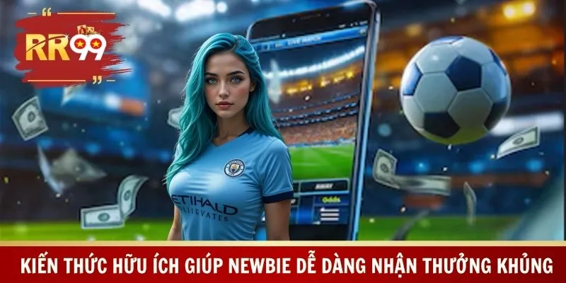 Kiến thức hữu ích giúp newbie dễ dàng nhận thưởng khủng